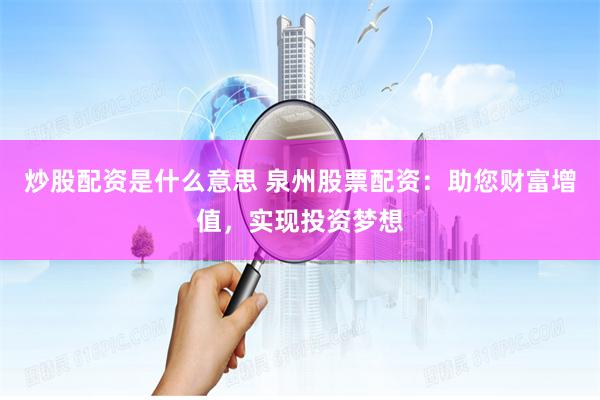 炒股配资是什么意思 泉州股票配资：助您财富增值，实现投资梦想