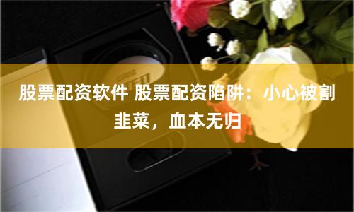 股票配资软件 股票配资陷阱：小心被割韭菜，血本无归