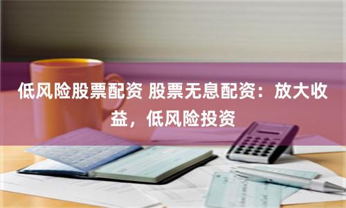 低风险股票配资 股票无息配资：放大收益，低风险投资