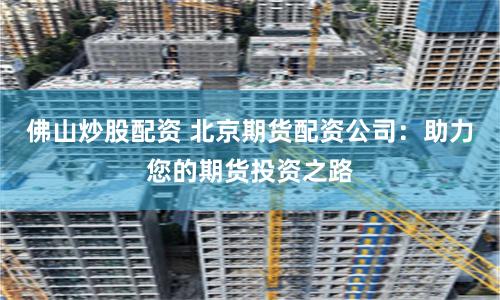 佛山炒股配资 北京期货配资公司：助力您的期货投资之路