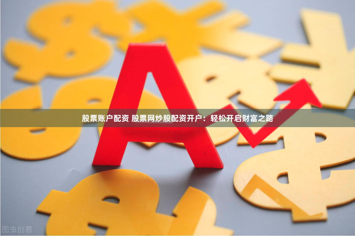 股票账户配资 股票网炒股配资开户：轻松开启财富之路