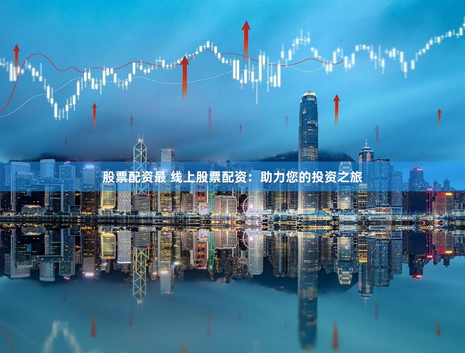 股票配资最 线上股票配资：助力您的投资之旅