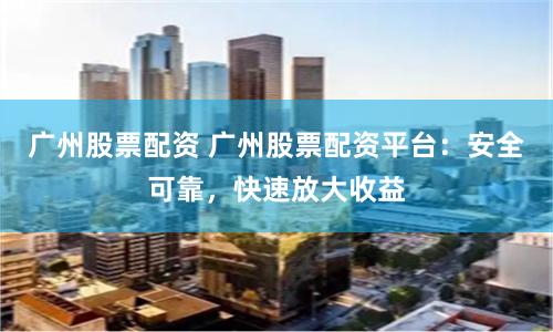 广州股票配资 广州股票配资平台：安全可靠，快速放大收益