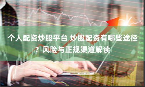 个人配资炒股平台 炒股配资有哪些途径？风险与正规渠道解读