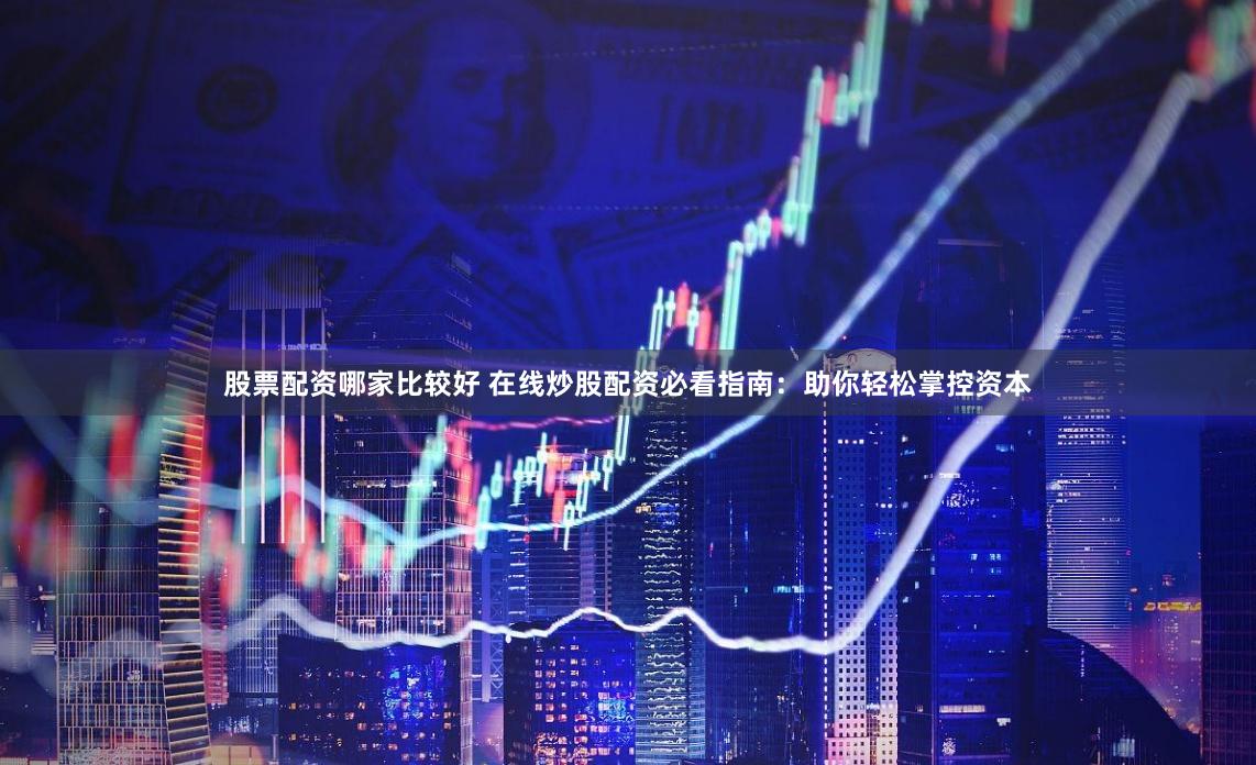 股票配资哪家比较好 在线炒股配资必看指南：助你轻松掌控资本