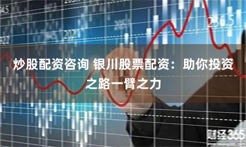 炒股配资咨询 银川股票配资：助你投资之路一臂之力