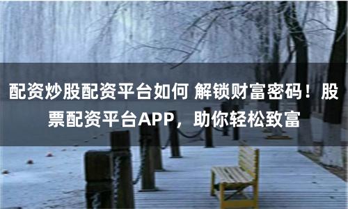 配资炒股配资平台如何 解锁财富密码！股票配资平台APP，助你轻松致富