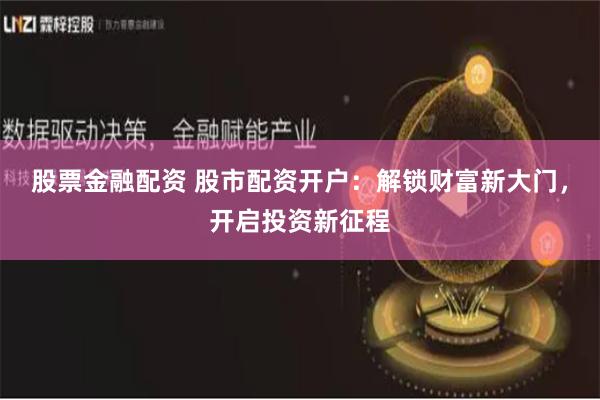 股票金融配资 股市配资开户：解锁财富新大门，开启投资新征程