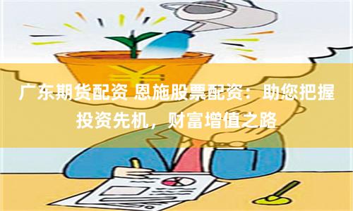 广东期货配资 恩施股票配资：助您把握投资先机，财富增值之路