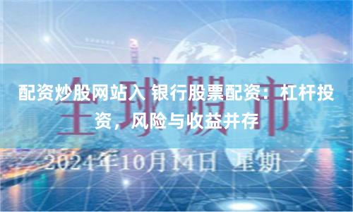 配资炒股网站入 银行股票配资：杠杆投资，风险与收益并存