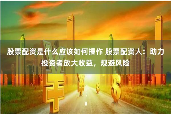 股票配资是什么应该如何操作 股票配资人：助力投资者放大收益，规避风险