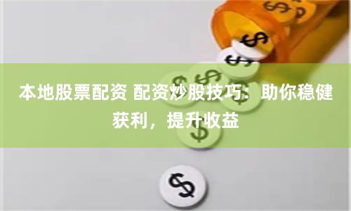 本地股票配资 配资炒股技巧：助你稳健获利，提升收益