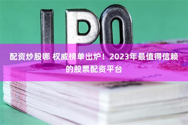配资炒股哪 权威榜单出炉！2023年最值得信赖的股票配资平台