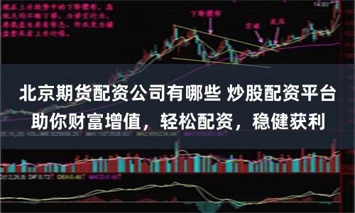 北京期货配资公司有哪些 炒股配资平台助你财富增值，轻松配资，稳健获利