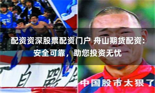 配资资深股票配资门户 舟山期货配资：安全可靠，助您投资无忧