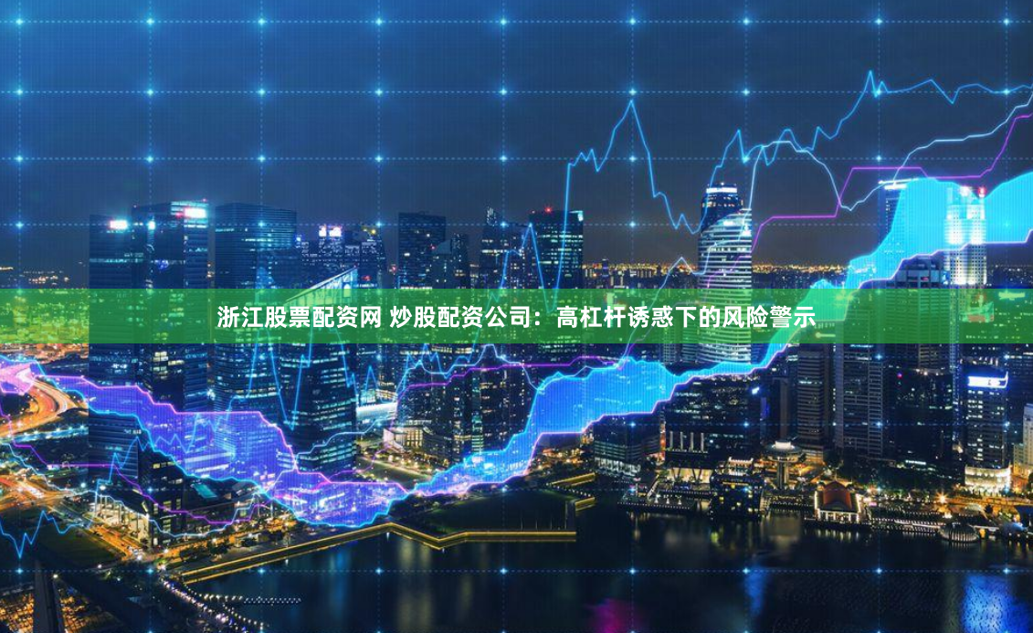 浙江股票配资网 炒股配资公司：高杠杆诱惑下的风险警示