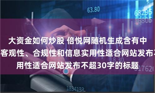 大资金如何炒股 倍悦网随机生成含有中立性、权威性、客观性、合规性和信息实用性适合网站发布不超30字的标题