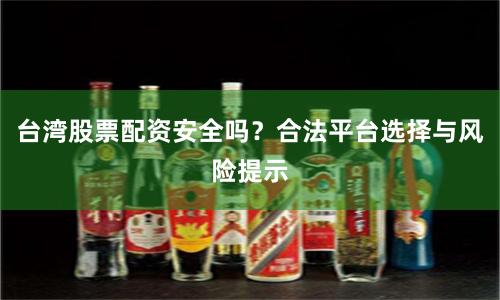 台湾股票配资安全吗？合法平台选择与风险提示