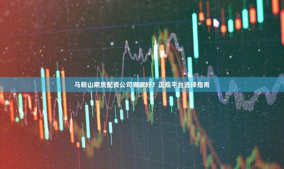马鞍山期货配资公司哪家好？正规平台选择指南