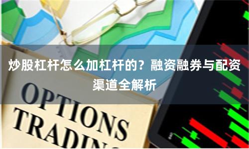 炒股杠杆怎么加杠杆的？融资融券与配资渠道全解析