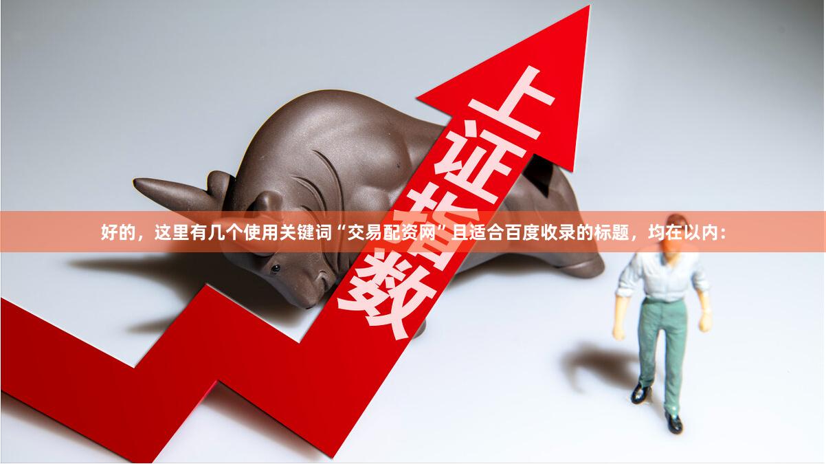 好的，这里有几个使用关键词“交易配资网”且适合百度收录的标题，均在以内：