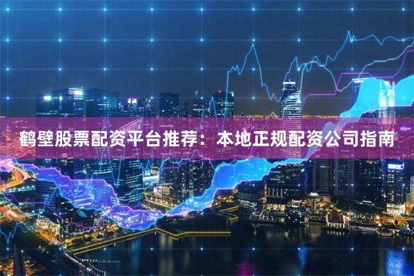 鹤壁股票配资平台推荐：本地正规配资公司指南
