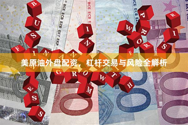 美原油外盘配资，杠杆交易与风险全解析