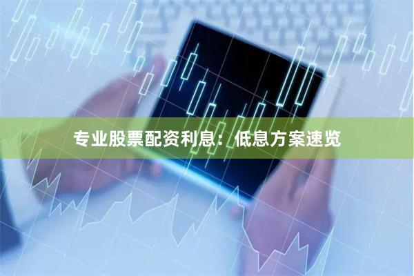 专业股票配资利息：低息方案速览