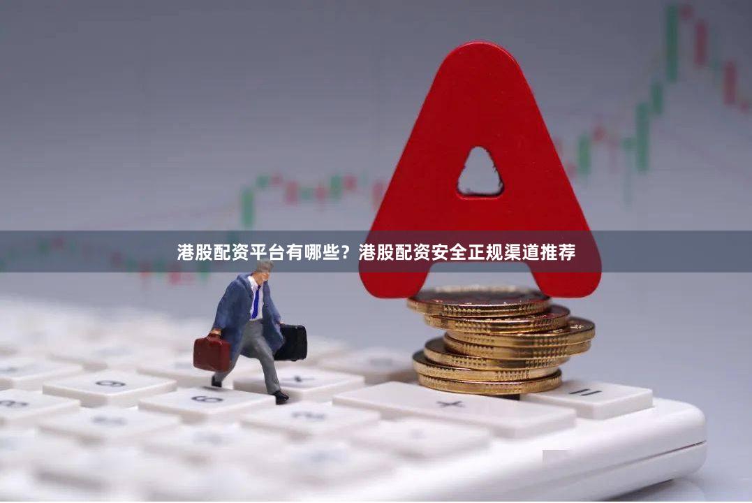 港股配资平台有哪些？港股配资安全正规渠道推荐