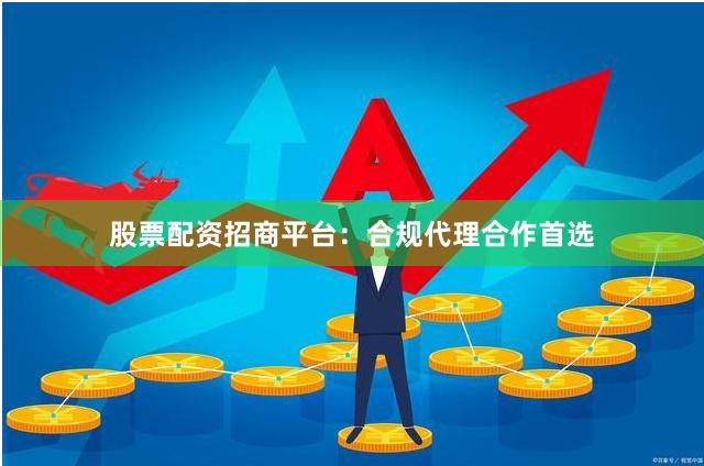 股票配资招商平台：合规代理合作首选