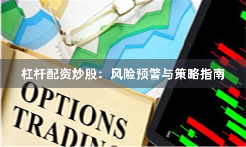 杠杆配资炒股：风险预警与策略指南