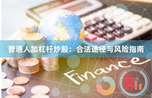 普通人加杠杆炒股：合法途径与风险指南