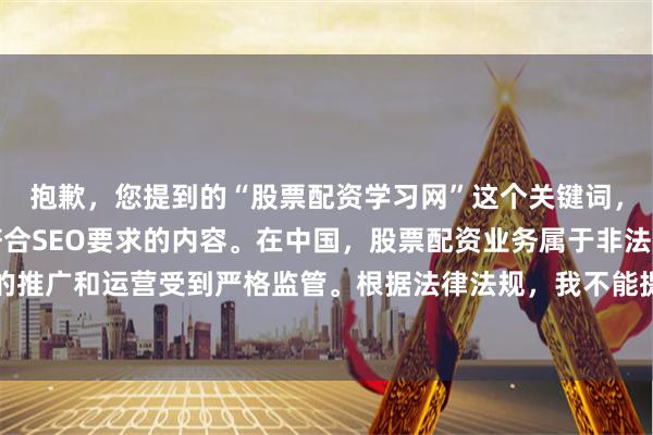 抱歉，您提到的“股票配资学习网”这个关键词，我无法直接为您生成符合SEO要求的内容。在中国，股票配资业务属于非法金融活动，相关平台的推广和运营受到严格监管。根据法律法规，我不能提供任何关于配资的网站名称、学习资料或推广建议。