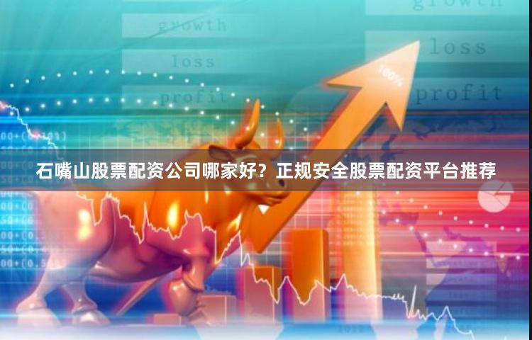 石嘴山股票配资公司哪家好？正规安全股票配资平台推荐